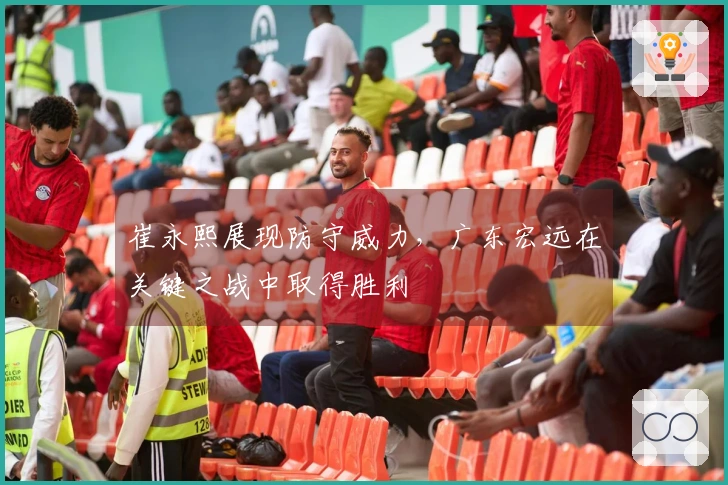 崔永熙展现防守威力，广东宏远在关键之战中取得胜利