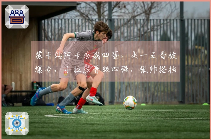 蒙卡站阿卡或战四蛋，美一五哥被爆冷，小拉法晋级四强，张帅搭档奥胖