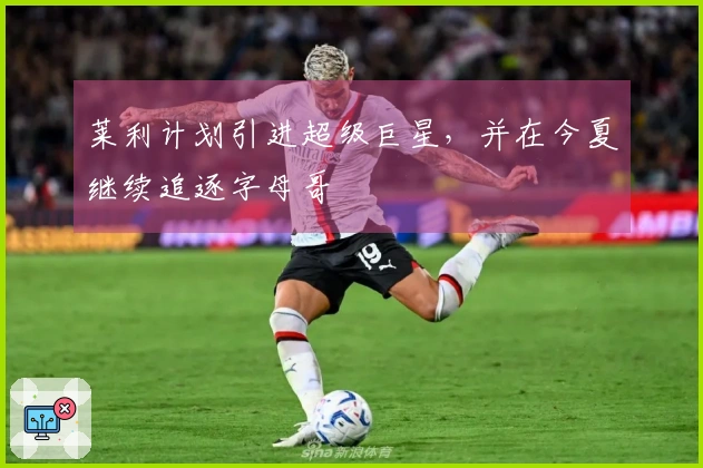 莱利计划引进超级巨星，并在今夏继续追逐字母哥