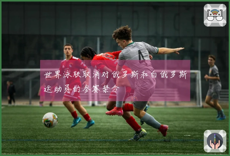 世界泳联取消对俄罗斯和白俄罗斯运动员的参赛禁令