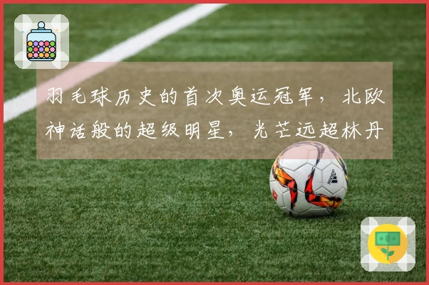 羽毛球历史的首次奥运冠军，北欧神话般的超级明星，光芒远超林丹！