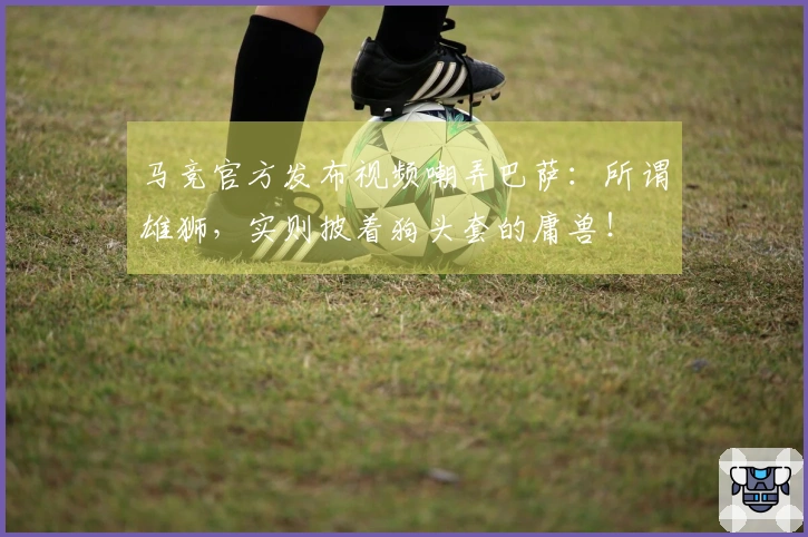 马竞官方发布视频嘲弄巴萨：所谓雄狮，实则披着狗头套的庸兽！