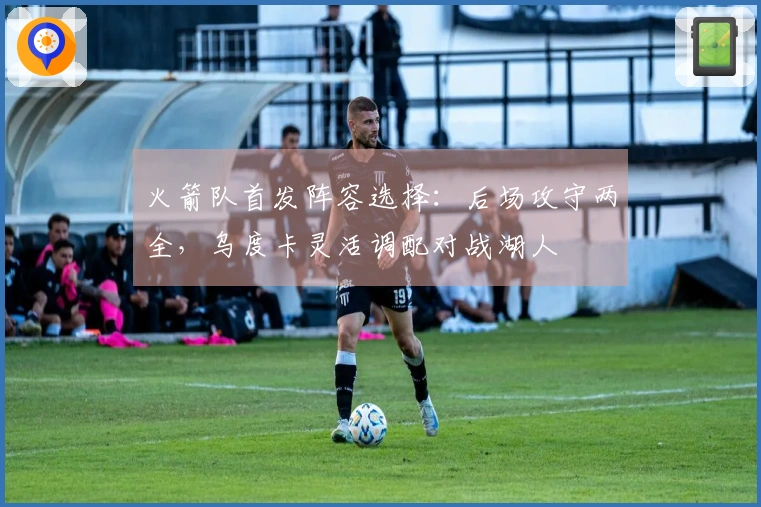 火箭队首发阵容选择：后场攻守两全，乌度卡灵活调配对战湖人