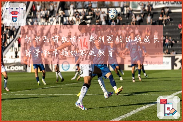 切尔西前教练：奥利塞的优越成长背景和卓越的家庭教育