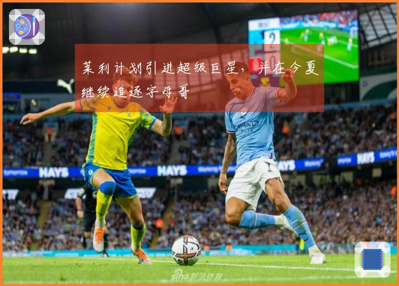 莱利计划引进超级巨星，并在今夏继续追逐字母哥