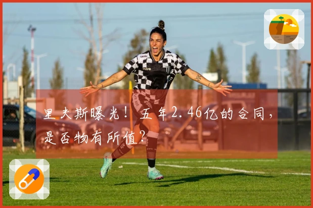 里夫斯曝光！五年2.46亿的合同，是否物有所值？