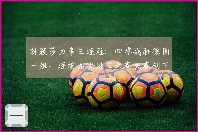 孙颖莎力争三连冠：四零战胜德国一姐，连续九次进三大赛决赛创下纪录