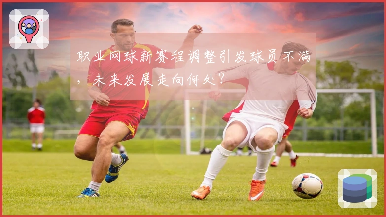 职业网球新赛程调整引发球员不满，未来发展走向何处？
