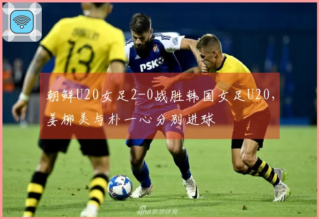 朝鲜U20女足2-0战胜韩国女足U20，姜柳美与朴一心分别进球