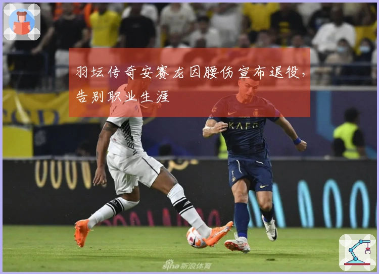 羽坛传奇安赛龙因腰伤宣布退役，告别职业生涯