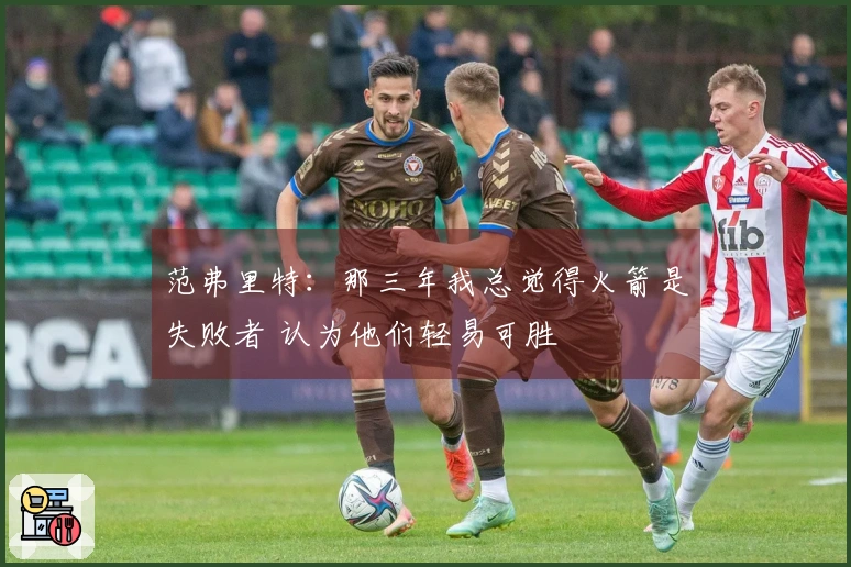 范弗里特：那三年我总觉得火箭是失败者 认为他们轻易可胜
