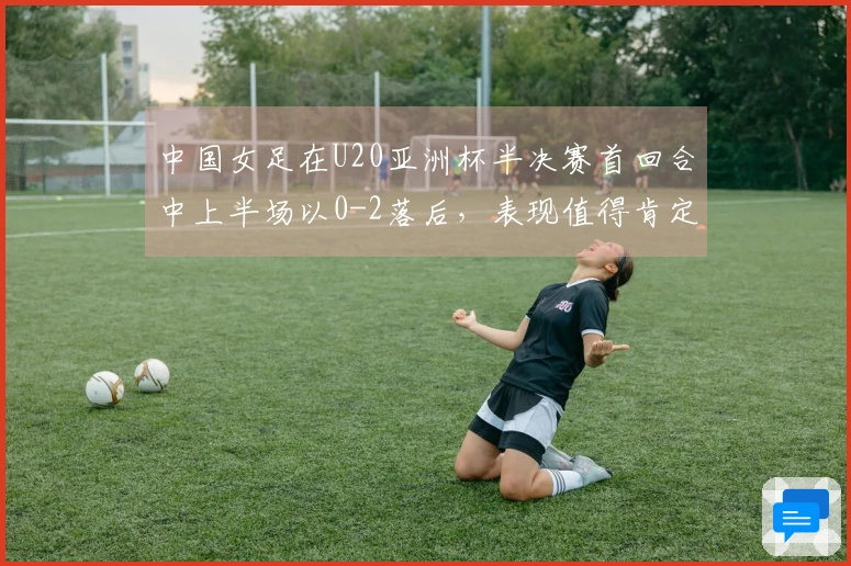 中国女足在U20亚洲杯半决赛首回合中上半场以0-2落后，表现值得肯定