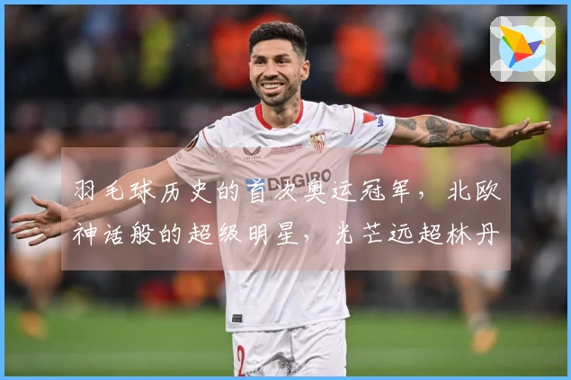 羽毛球历史的首次奥运冠军，北欧神话般的超级明星，光芒远超林丹！