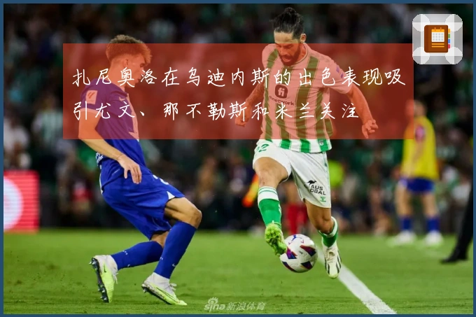 扎尼奥洛在乌迪内斯的出色表现吸引尤文、那不勒斯和米兰关注