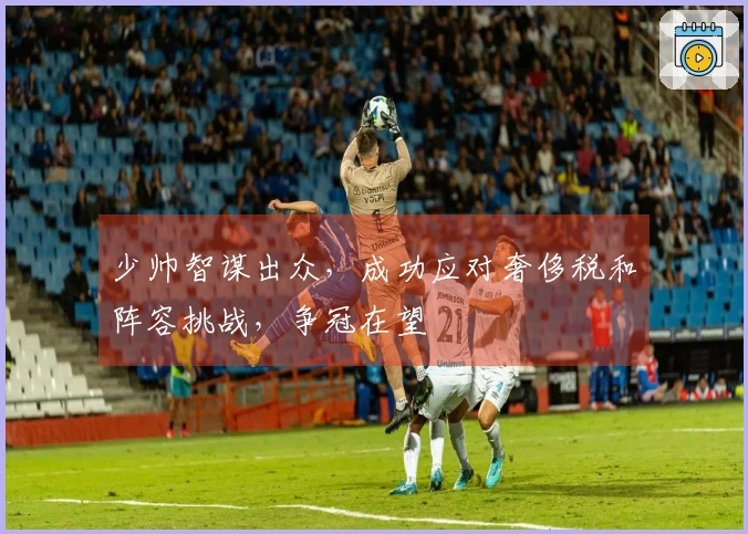 少帅智谋出众，成功应对奢侈税和阵容挑战，争冠在望