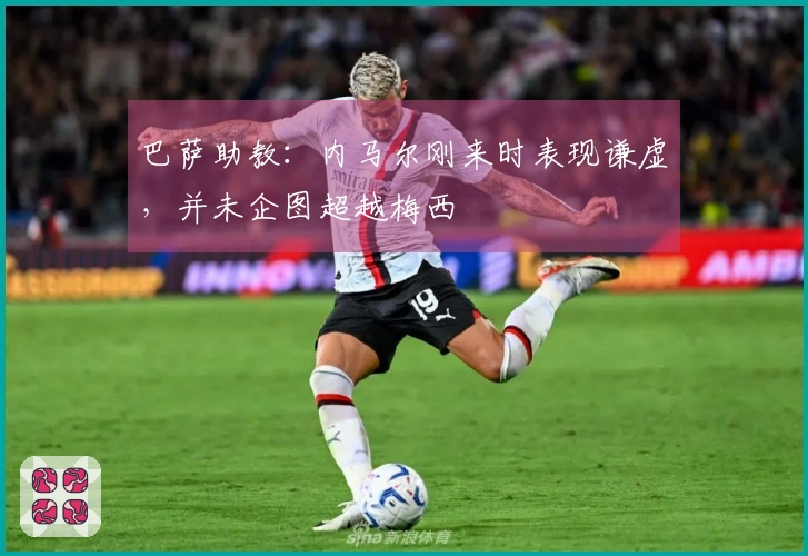 巴萨助教：内马尔刚来时表现谦虚，并未企图超越梅西