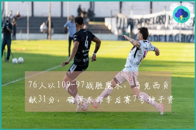 76人以109-97战胜魔术，马克西贡献31分，确保东部季后赛7号种子资格