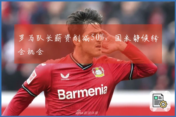 罗马队长薪资削减50%，国米静候转会机会