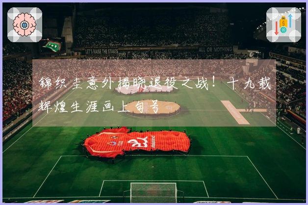 锦织圭意外揭晓退役之战！十九载辉煌生涯画上句号