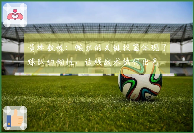 黄蜂教练：鲍尔的关键投篮体现了球队的韧性，边线战术执行出色