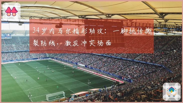 34岁内马尔精彩助攻：一脚挑传撕裂防线，激发冲突场面
