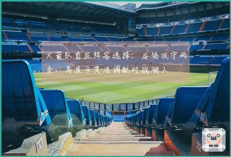 火箭队首发阵容选择：后场攻守两全，乌度卡灵活调配对战湖人
