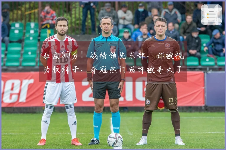 狂轰60分！战绩领先东部，却被视为软柿子，夺冠热门或许被夸大了