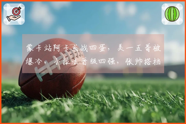 蒙卡站阿卡或战四蛋，美一五哥被爆冷，小拉法晋级四强，张帅搭档奥胖
