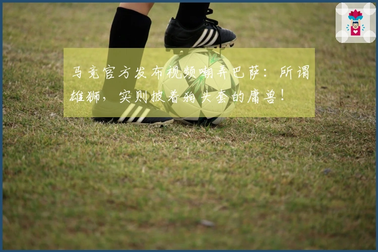 马竞官方发布视频嘲弄巴萨：所谓雄狮，实则披着狗头套的庸兽！