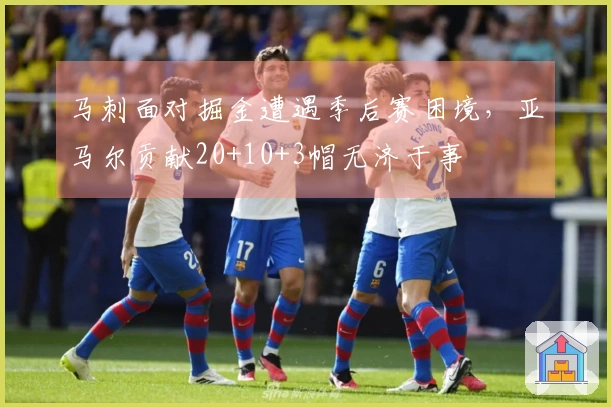 马刺面对掘金遭遇季后赛困境，亚马尔贡献20+10+3帽无济于事