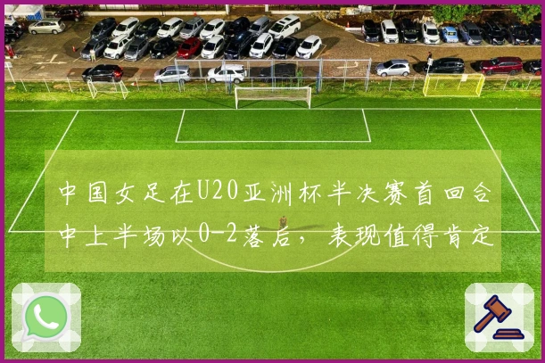 中国女足在U20亚洲杯半决赛首回合中上半场以0-2落后，表现值得肯定