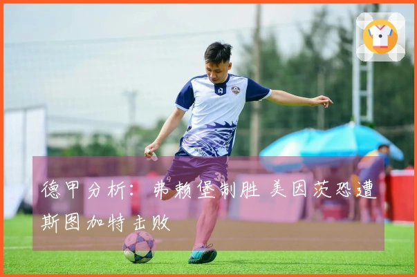 德甲分析：弗赖堡制胜 美因茨恐遭斯图加特击败