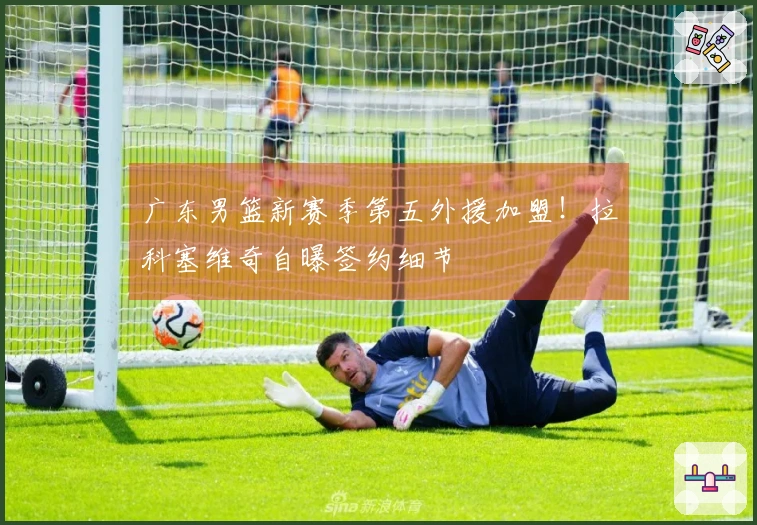 广东男篮新赛季第五外援加盟！拉科塞维奇自曝签约细节