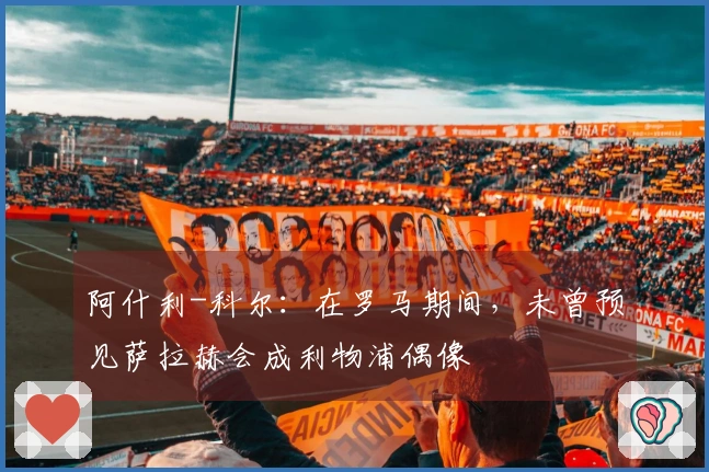阿什利-科尔：在罗马期间，未曾预见萨拉赫会成利物浦偶像