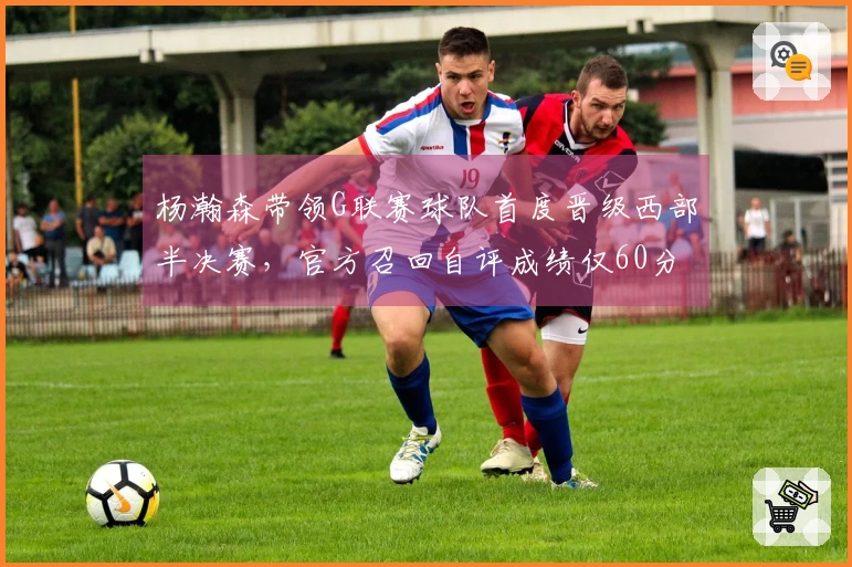 杨瀚森带领G联赛球队首度晋级西部半决赛，官方召回自评成绩仅60分